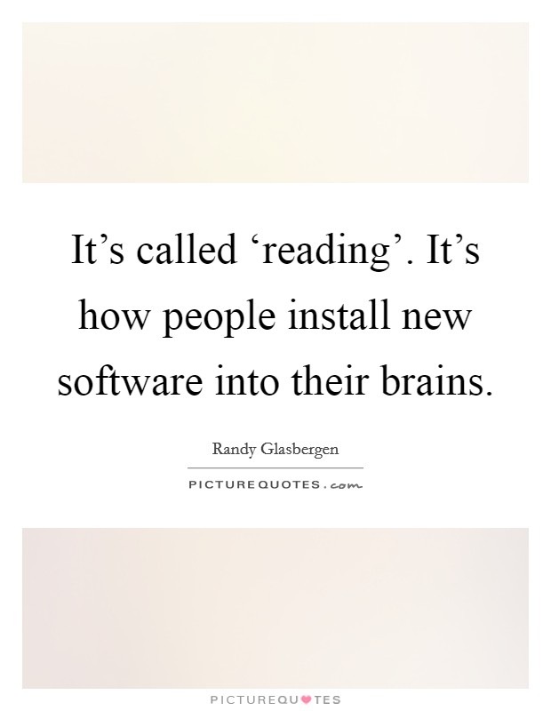 It's called ‘reading'. It's how people install new software into their brains Picture Quote #1