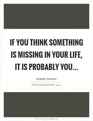 If you think something is missing in your life, it is probably YOU Picture Quote #1