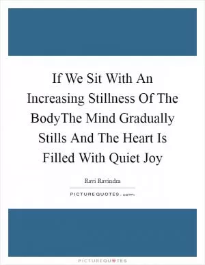 If We Sit With An Increasing Stillness Of The BodyThe Mind Gradually Stills And The Heart Is Filled With Quiet Joy Picture Quote #1