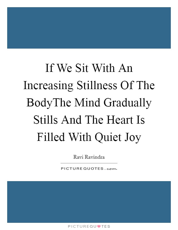If We Sit With An Increasing Stillness Of The BodyThe Mind Gradually Stills And The Heart Is Filled With Quiet Joy Picture Quote #1