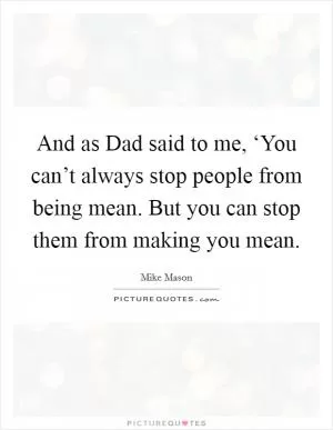 And as Dad said to me, ‘You can’t always stop people from being mean. But you can stop them from making you mean Picture Quote #1