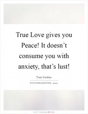 True Love gives you Peace! It doesn’t consume you with anxiety, that’s lust! Picture Quote #1