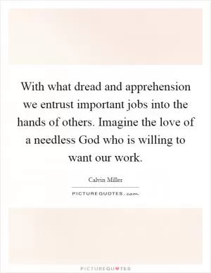With what dread and apprehension we entrust important jobs into the hands of others. Imagine the love of a needless God who is willing to want our work Picture Quote #1