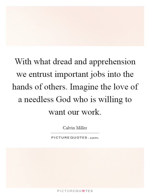 With what dread and apprehension we entrust important jobs into the hands of others. Imagine the love of a needless God who is willing to want our work Picture Quote #1