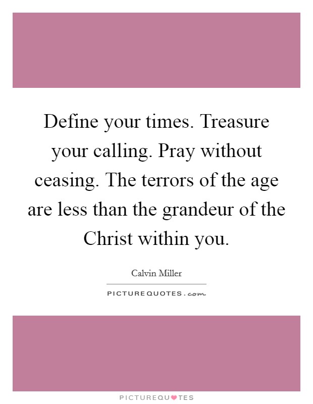 Define your times. Treasure your calling. Pray without ceasing. The terrors of the age are less than the grandeur of the Christ within you Picture Quote #1