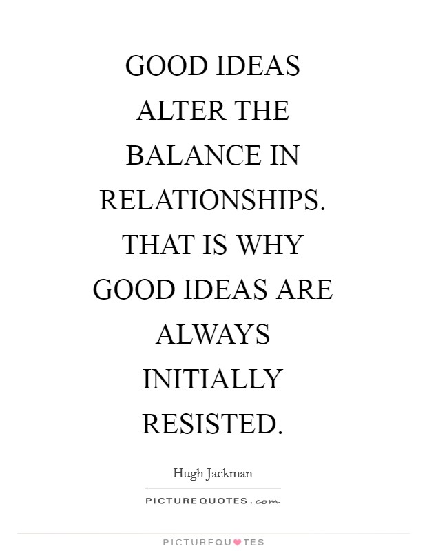 GOOD IDEAS ALTER THE BALANCE IN RELATIONSHIPS. THAT IS WHY GOOD IDEAS ARE ALWAYS INITIALLY RESISTED Picture Quote #1