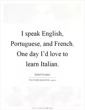I speak English, Portuguese, and French. One day I’d love to learn Italian Picture Quote #1