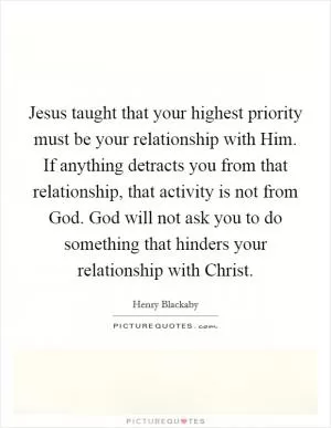 Jesus taught that your highest priority must be your relationship with Him. If anything detracts you from that relationship, that activity is not from God. God will not ask you to do something that hinders your relationship with Christ Picture Quote #1