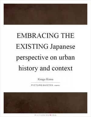 EMBRACING THE EXISTING Japanese perspective on urban history and context Picture Quote #1