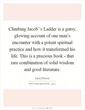Climbing Jacob’’s Ladder is a gutsy, glowing account of one man’s encounter with a potent spiritual practice and how it transformed his life. This is a precious book - that rare combination of solid wisdom and good literature Picture Quote #1