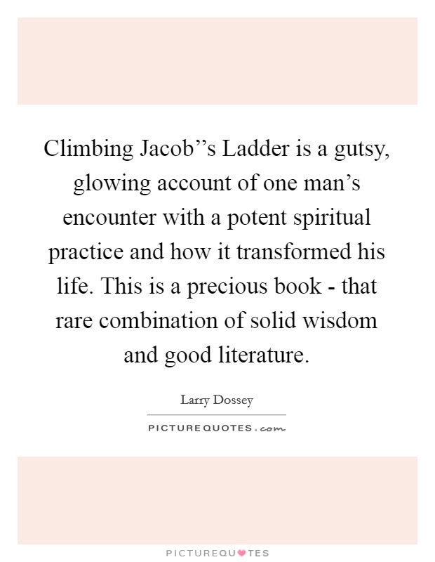 Climbing Jacob''s Ladder is a gutsy, glowing account of one man's encounter with a potent spiritual practice and how it transformed his life. This is a precious book - that rare combination of solid wisdom and good literature Picture Quote #1