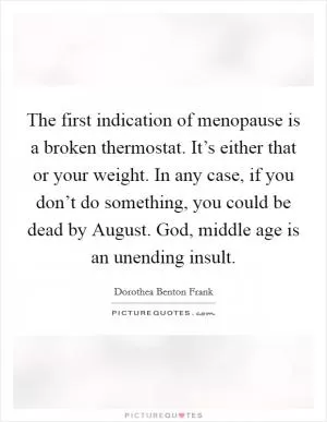 The first indication of menopause is a broken thermostat. It’s either that or your weight. In any case, if you don’t do something, you could be dead by August. God, middle age is an unending insult Picture Quote #1
