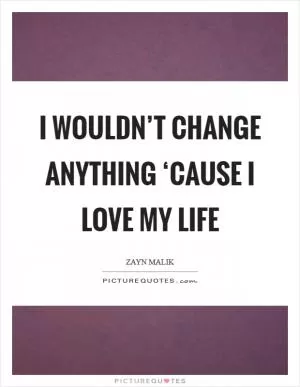 I wouldn’t change anything ‘cause I love my life Picture Quote #1
