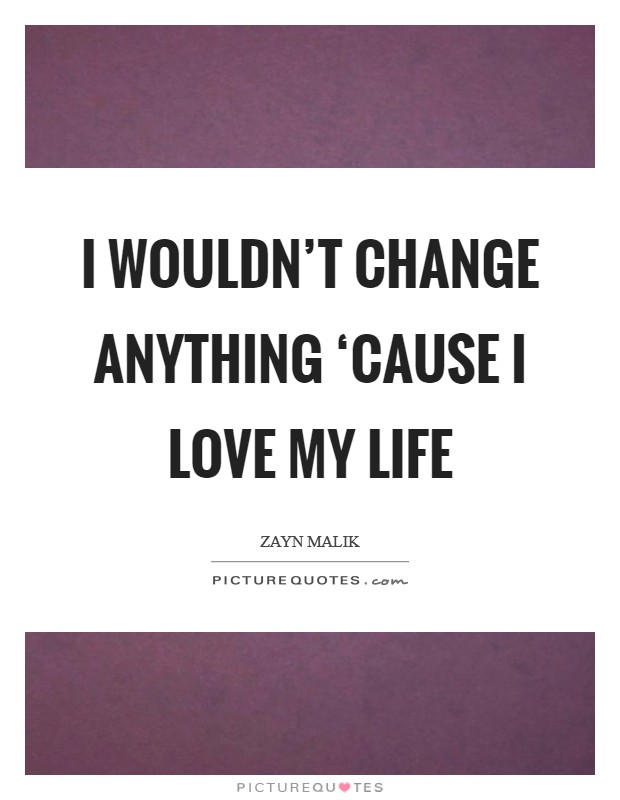 I wouldn't change anything ‘cause I love my life Picture Quote #1