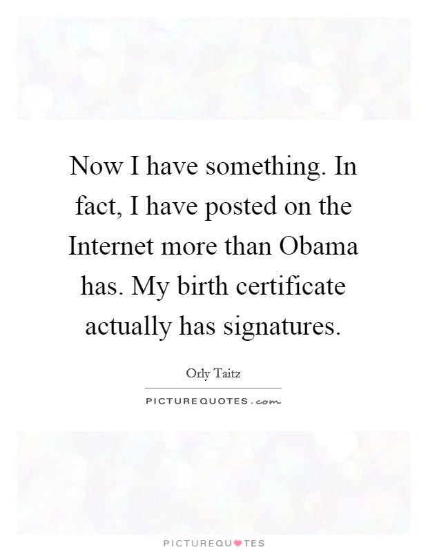 Now I have something. In fact, I have posted on the Internet more than Obama has. My birth certificate actually has signatures Picture Quote #1