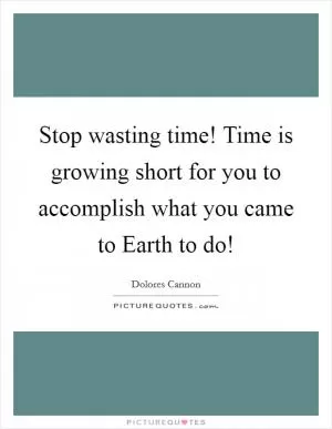 Stop wasting time! Time is growing short for you to accomplish what you came to Earth to do! Picture Quote #1