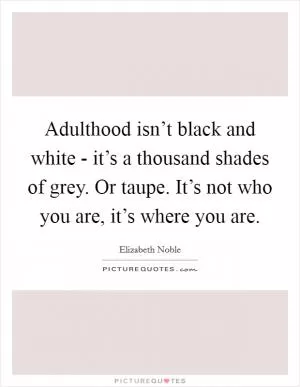 Adulthood isn’t black and white - it’s a thousand shades of grey. Or taupe. It’s not who you are, it’s where you are Picture Quote #1