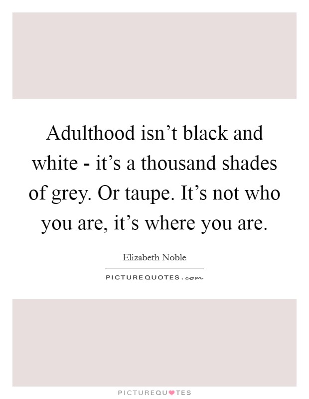 Adulthood isn't black and white - it's a thousand shades of grey. Or taupe. It's not who you are, it's where you are Picture Quote #1