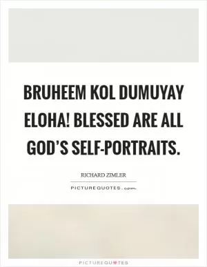 Bruheem kol dumuyay eloha! Blessed are all God’s self-portraits Picture Quote #1