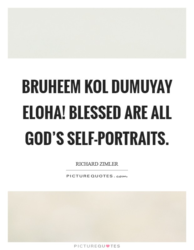Bruheem kol dumuyay eloha! Blessed are all God's self-portraits Picture Quote #1