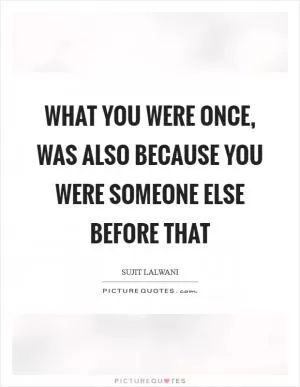 What You were Once, Was Also Because You Were Someone Else Before that Picture Quote #1