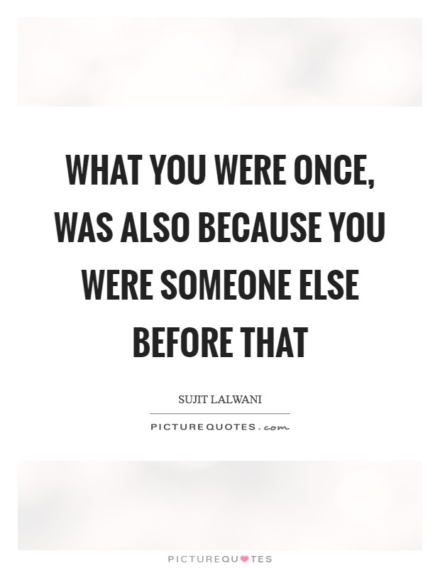 What You were Once, Was Also Because You Were Someone Else Before that Picture Quote #1