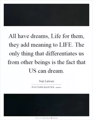 All have dreams, Life for them, they add meaning to LIFE. The only thing that differentiates us from other beings is the fact that US can dream Picture Quote #1