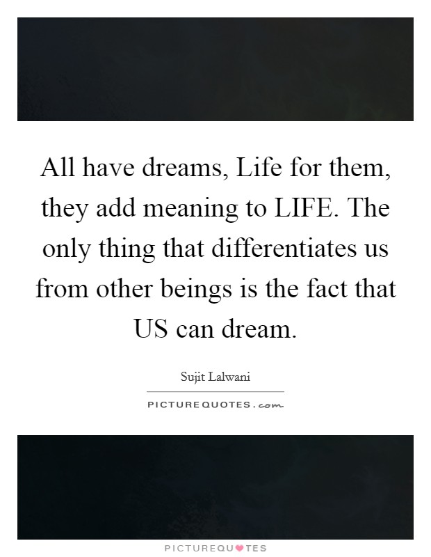 All have dreams, Life for them, they add meaning to LIFE. The only thing that differentiates us from other beings is the fact that US can dream Picture Quote #1