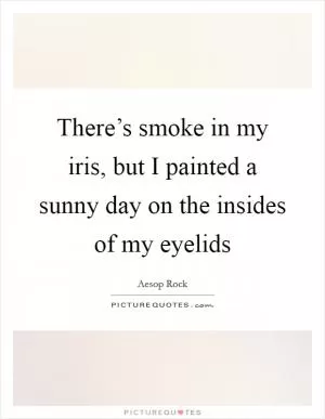 There’s smoke in my iris, but I painted a sunny day on the insides of my eyelids Picture Quote #1