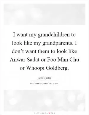 I want my grandchildren to look like my grandparents. I don’t want them to look like Anwar Sadat or Foo Man Chu or Whoopi Goldberg Picture Quote #1
