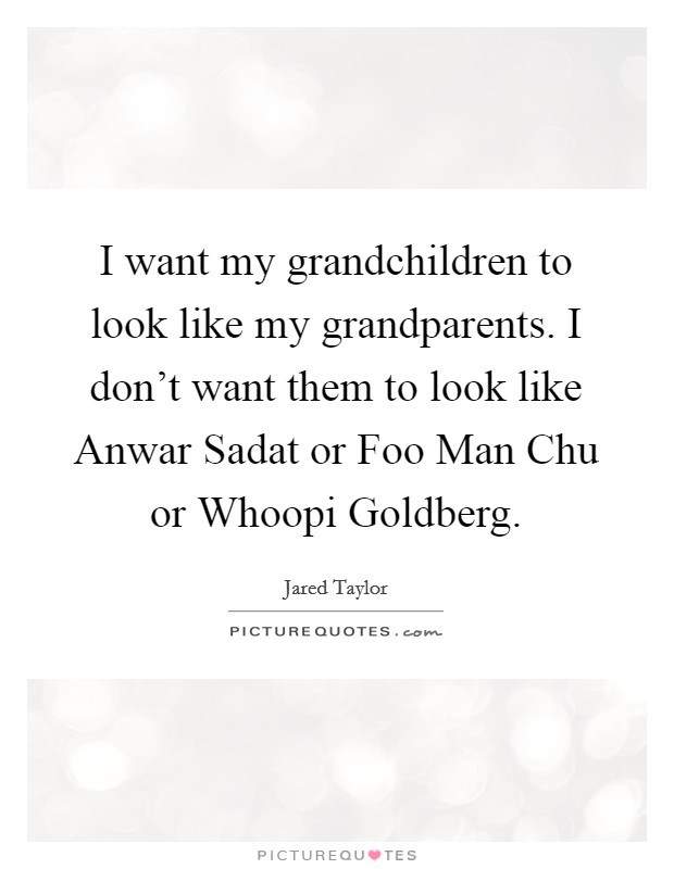 I want my grandchildren to look like my grandparents. I don't want them to look like Anwar Sadat or Foo Man Chu or Whoopi Goldberg Picture Quote #1