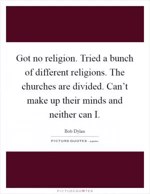 Got no religion. Tried a bunch of different religions. The churches are divided. Can’t make up their minds and neither can I Picture Quote #1