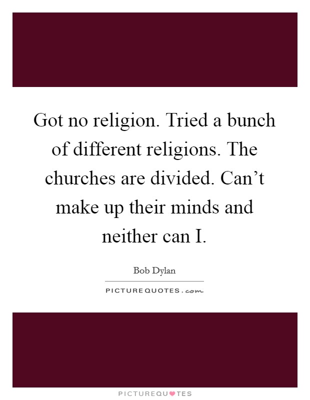 Got no religion. Tried a bunch of different religions. The churches are divided. Can't make up their minds and neither can I Picture Quote #1