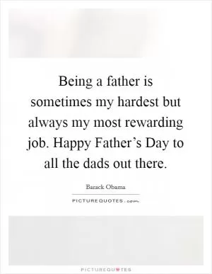 Being a father is sometimes my hardest but always my most rewarding job. Happy Father’s Day to all the dads out there Picture Quote #1