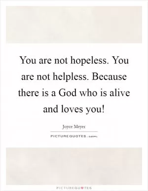 You are not hopeless. You are not helpless. Because there is a God who is alive and loves you! Picture Quote #1