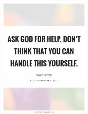 Ask God for help. Don’t think that you can handle this yourself Picture Quote #1