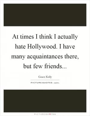At times I think I actually hate Hollywood. I have many acquaintances there, but few friends Picture Quote #1