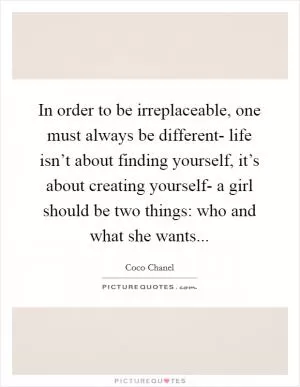 In order to be irreplaceable, one must always be different- life isn’t about finding yourself, it’s about creating yourself- a girl should be two things: who and what she wants Picture Quote #1