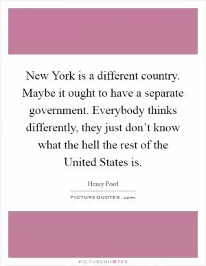 New York is a different country. Maybe it ought to have a separate government. Everybody thinks differently, they just don’t know what the hell the rest of the United States is Picture Quote #1
