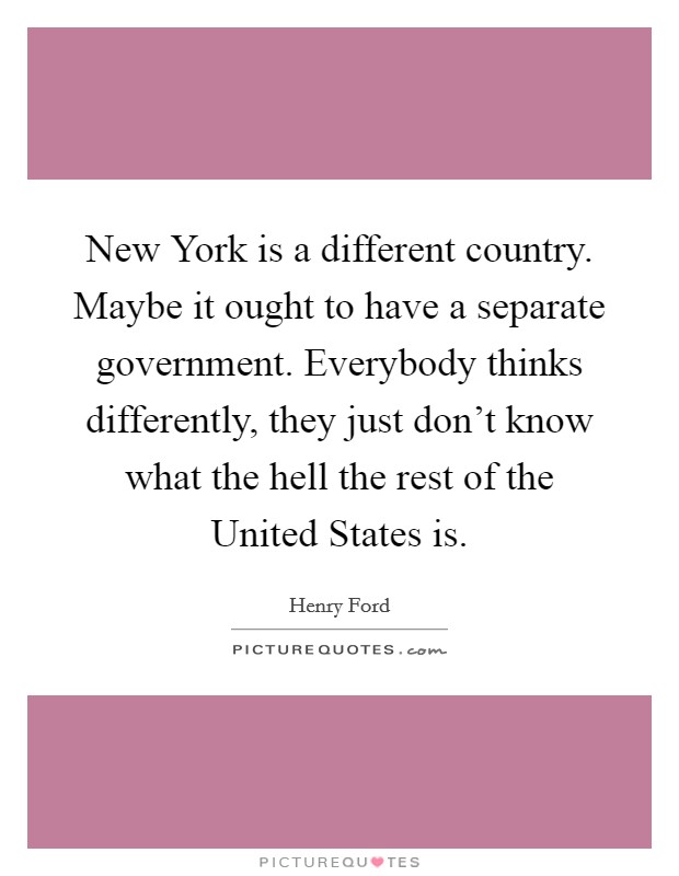 New York is a different country. Maybe it ought to have a separate government. Everybody thinks differently, they just don't know what the hell the rest of the United States is Picture Quote #1