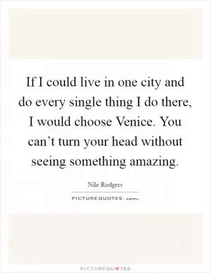 If I could live in one city and do every single thing I do there, I would choose Venice. You can’t turn your head without seeing something amazing Picture Quote #1