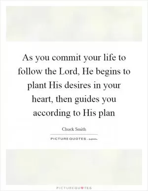 As you commit your life to follow the Lord, He begins to plant His desires in your heart, then guides you according to His plan Picture Quote #1