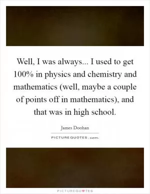 Well, I was always... I used to get 100% in physics and chemistry and mathematics (well, maybe a couple of points off in mathematics), and that was in high school Picture Quote #1