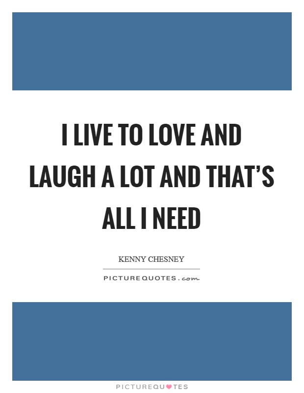 I live to love and laugh a lot and that's all I need Picture Quote #1