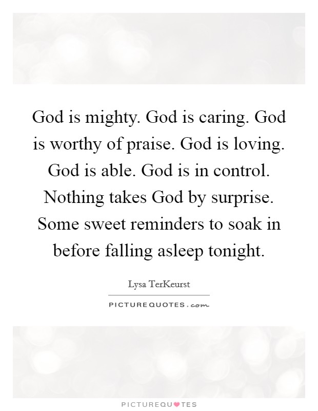 God is mighty. God is caring. God is worthy of praise. God is loving. God is able. God is in control. Nothing takes God by surprise. Some sweet reminders to soak in before falling asleep tonight Picture Quote #1