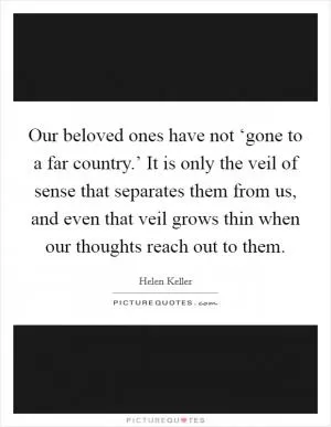 Our beloved ones have not ‘gone to a far country.’ It is only the veil of sense that separates them from us, and even that veil grows thin when our thoughts reach out to them Picture Quote #1