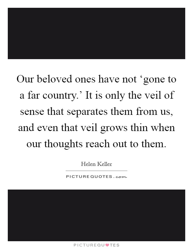 Our beloved ones have not ‘gone to a far country.' It is only the veil of sense that separates them from us, and even that veil grows thin when our thoughts reach out to them Picture Quote #1