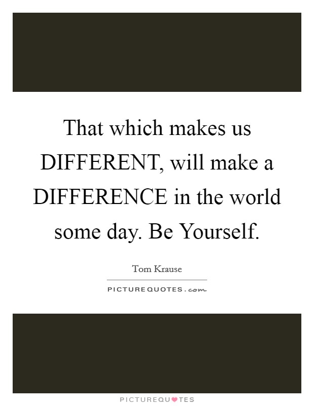 That which makes us DIFFERENT, will make a DIFFERENCE in the world some day. Be Yourself Picture Quote #1