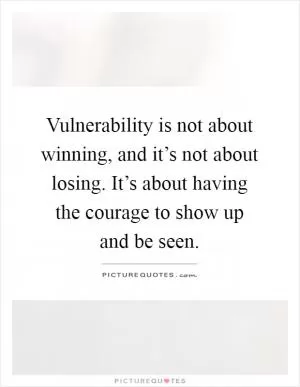 Vulnerability is not about winning, and it’s not about losing. It’s about having the courage to show up and be seen Picture Quote #1