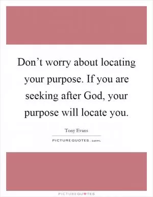 Don’t worry about locating your purpose. If you are seeking after God, your purpose will locate you Picture Quote #1